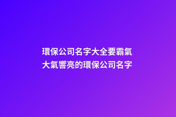 環保公司名字大全要霸氣 大氣響亮的環保公司名字-第1張-公司起名-玄機派